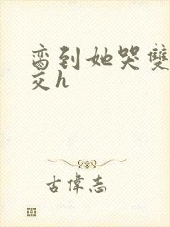 脔到她哭双根宫交h