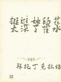 挺进她的花苞啊太深了霍水视频