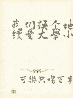 我们换个地方继续爱大学小说