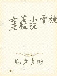 女友小雪被房东老板玩