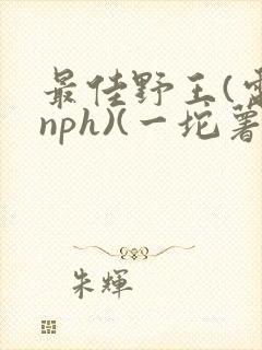 最佳野王(电竞nph)(一坨薯饼)_无拼音