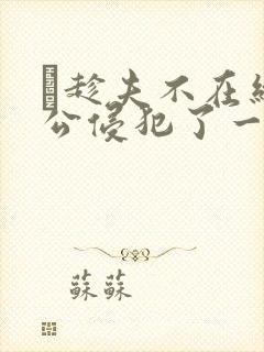 巜趁夫不在给给公侵犯了一天