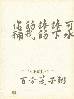 你的棒棒可以桶桶我的下水道吗