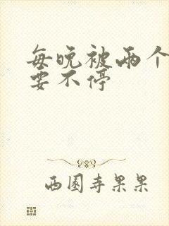 每晚被两个师傅要不停