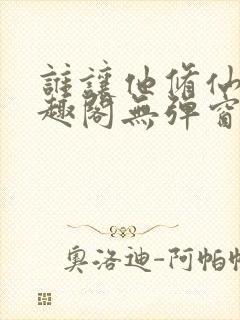 谁让他修仙的笔趣阁无弹窗