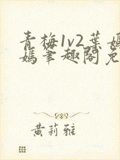 青梅1v2叶嫣嫣笔趣阁免费阅读