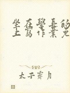 坐在学长的紫根上写作业免费阅读