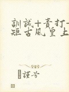 训诫+责打+规矩古风皇上皇后