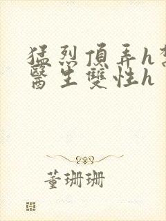 猛烈顶弄h禁欲医生双性h