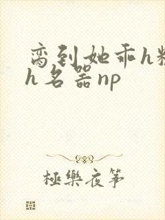 脔到她乖h粗话h名器np