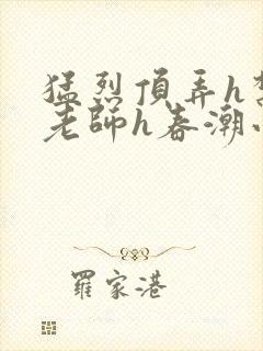 猛烈顶弄h禁欲老师h春潮小说