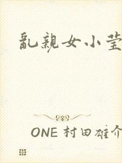 乱亲女小莹的泬