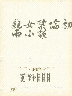 亲女禁伦初尝云雨小说