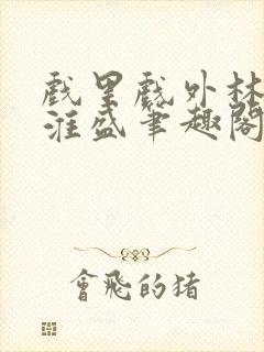 戏里戏外林栀季淮盛笔趣阁