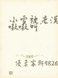 小雪被老汉玩得嗷嗷叫