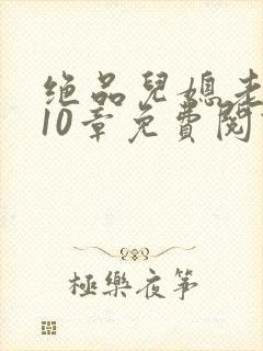 绝品儿媳老马第10章免费阅读