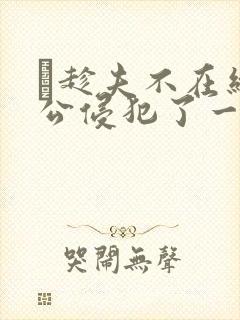 巜趁夫不在给给公侵犯了一天