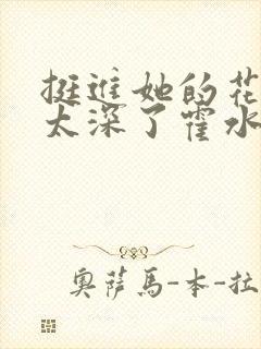 挺进她的花苞啊太深了霍水视频