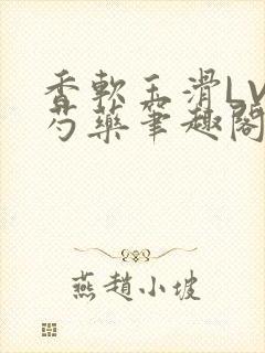 香软玉滑LVL芍药笔趣阁