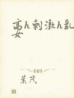 高h刺激h乱亲女