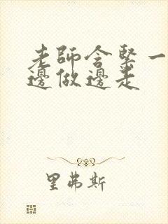 老师含紧一点H边做边走