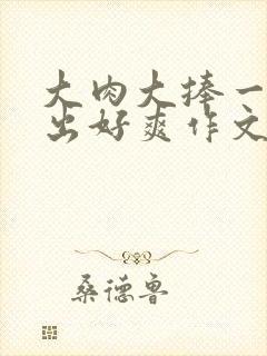 大肉大捧一进一出好爽作文