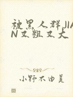 被黑人群JIAN又粗又大