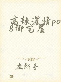 高辣浓情po18御宅屋