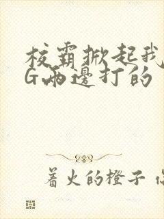 校霸掀起我光PG两边打的