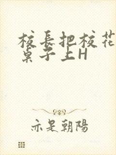 校长把校花放到桌子上H