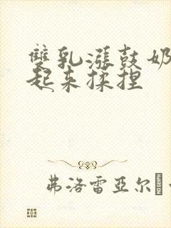 双乳涨鼓奶头翘起来揉捏