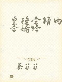 皇后含精肉臀迎合娇吟