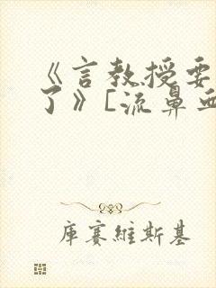 《言教授要撞坏了》[流鼻血]