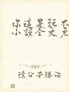 你这是玩不起呀小说全文免费阅读