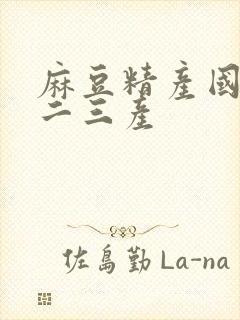 麻豆精产国品一二三产