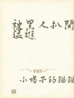 被黑人扒开双腿猛进