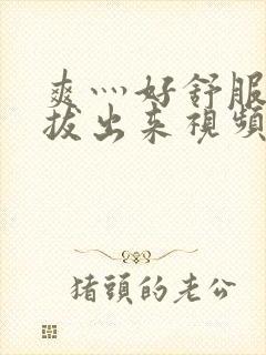 爽灬好舒服灬别拔出来视频人