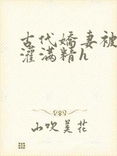 古代娇妻被邻居灌满精h