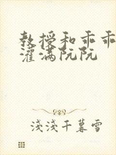 教授和乖乖女H灌满阮阮