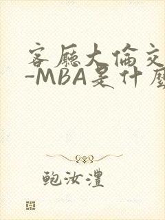 客厅大伦交侩H-MBA是什么