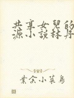 共享女儿的桃花源小说林丹丹