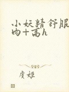 小妖精舒服吗+肉+高h