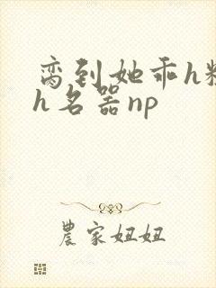 脔到她乖h粗话h名器np