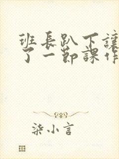 班长趴下让我C了一节课作文