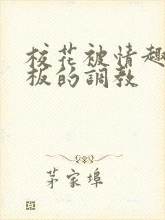 校花被情趣店老板的调教