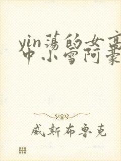 yin荡的女高中小雪阿豪