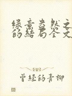 绿意盎然之小东的结局全文笔趣阁在线阅读