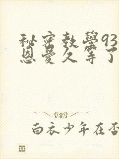 秘密教学93话恩爱久等了免费阅读