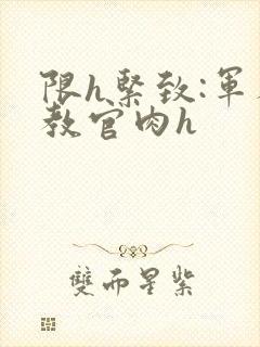 限h紧致:军人教官肉h