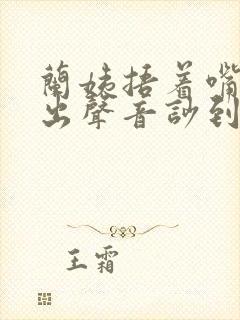 兰姨捂着嘴怕发出声音吵到